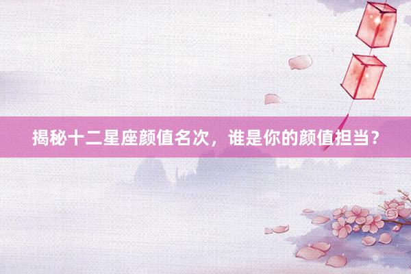 揭秘十二星座颜值名次，谁是你的颜值担当？