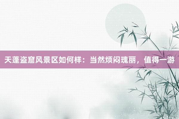 天蓬盗窟风景区如何样：当然烦闷瑰丽，值得一游