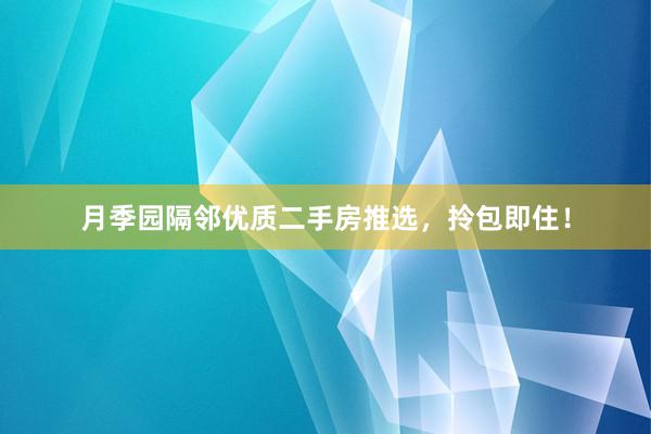 月季园隔邻优质二手房推选，拎包即住！