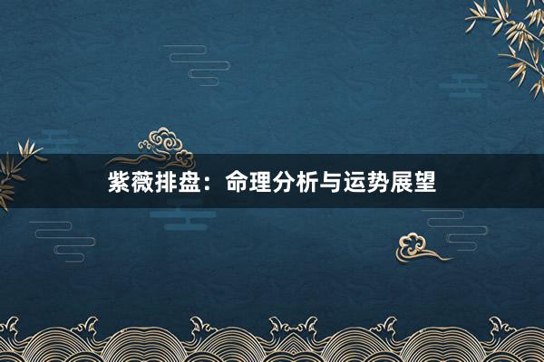 紫薇排盘：命理分析与运势展望