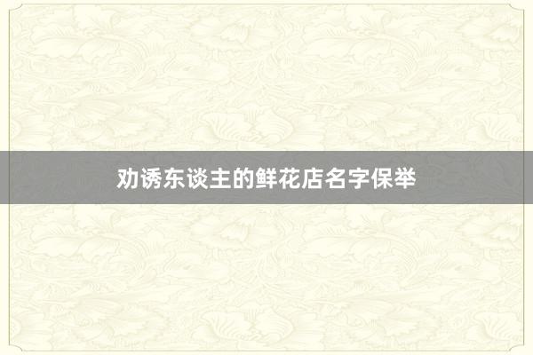 劝诱东谈主的鲜花店名字保举