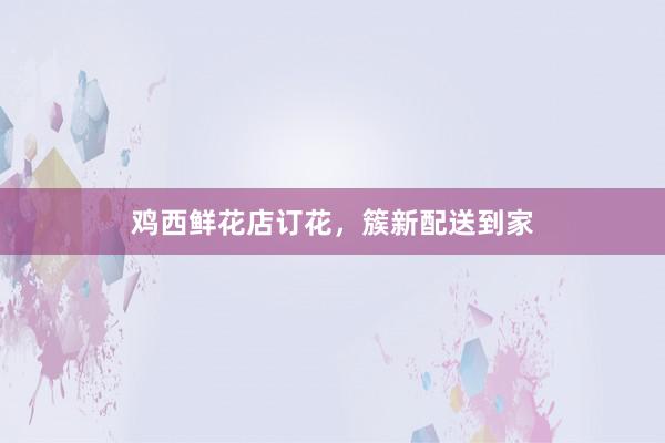 鸡西鲜花店订花，簇新配送到家